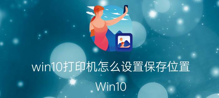 win10打印机怎么设置保存位置 Win10 打印机设置保存位置教程